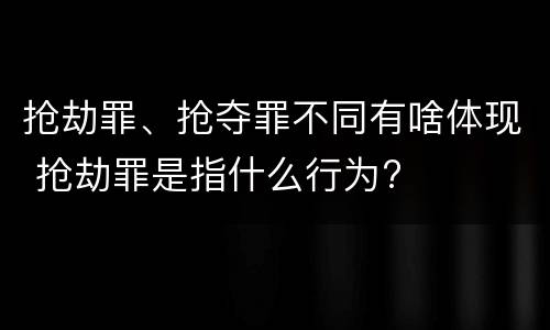 抢劫罪、抢夺罪不同有啥体现 抢劫罪是指什么行为?