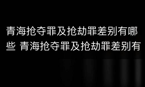 青海抢夺罪及抢劫罪差别有哪些 青海抢夺罪及抢劫罪差别有哪些