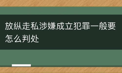 放纵走私涉嫌成立犯罪一般要怎么判处