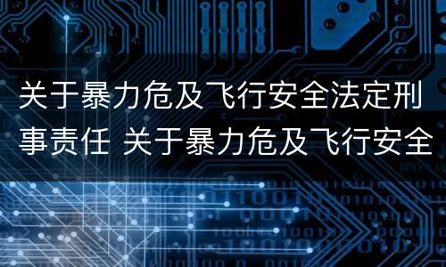 关于暴力危及飞行安全法定刑事责任 关于暴力危及飞行安全法定刑事责任的说法