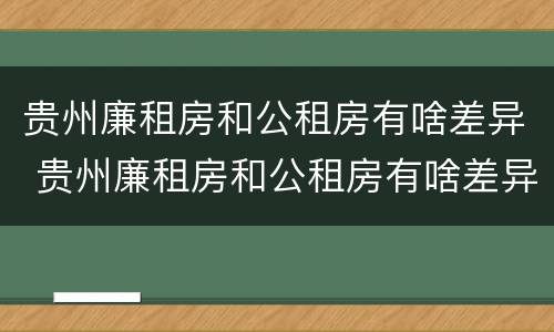贵州廉租房和公租房有啥差异 贵州廉租房和公租房有啥差异吗
