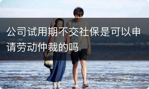 公司试用期不交社保是可以申请劳动仲裁的吗