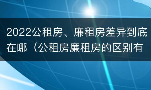 2022公租房、廉租房差异到底在哪（公租房廉租房的区别有哪些）