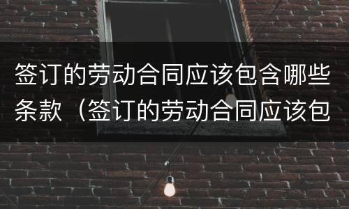 签订的劳动合同应该包含哪些条款（签订的劳动合同应该包含哪些条款和内容）