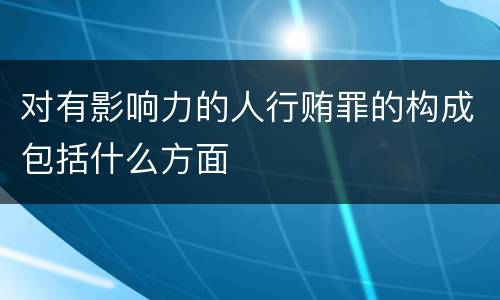 对有影响力的人行贿罪的构成包括什么方面