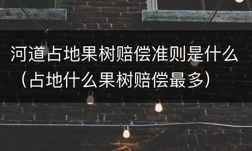 河道占地果树赔偿准则是什么（占地什么果树赔偿最多）