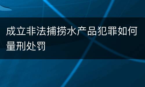 成立非法捕捞水产品犯罪如何量刑处罚
