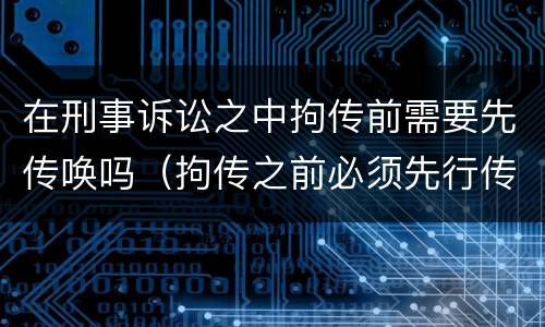 在刑事诉讼之中拘传前需要先传唤吗（拘传之前必须先行传唤）