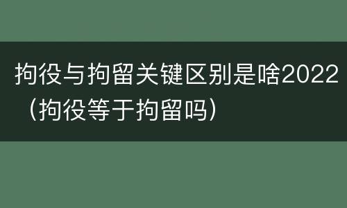 拘役与拘留关键区别是啥2022（拘役等于拘留吗）