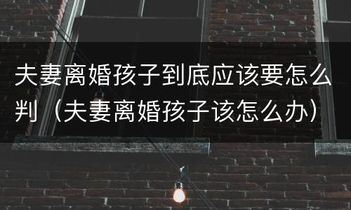 夫妻离婚孩子到底应该要怎么判（夫妻离婚孩子该怎么办）