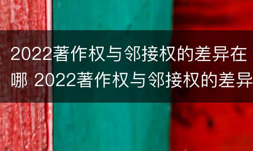 2022著作权与邻接权的差异在哪 2022著作权与邻接权的差异在哪查