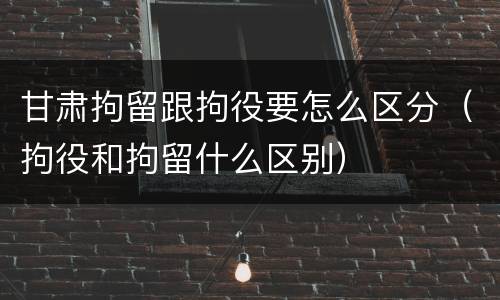 甘肃拘留跟拘役要怎么区分（拘役和拘留什么区别）