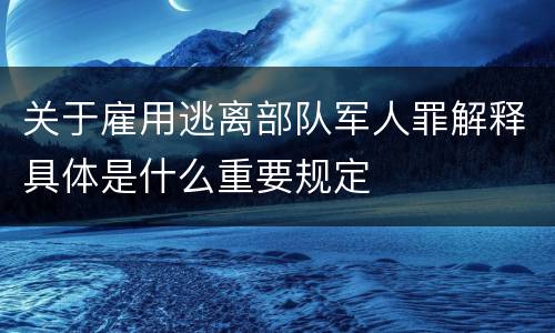 关于雇用逃离部队军人罪解释具体是什么重要规定