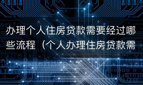 办理个人住房贷款需要经过哪些流程（个人办理住房贷款需要准备什么材料）