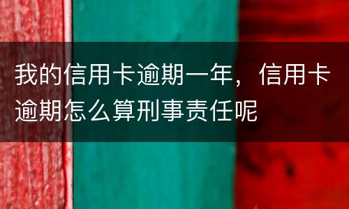 我的信用卡逾期一年，信用卡逾期怎么算刑事责任呢