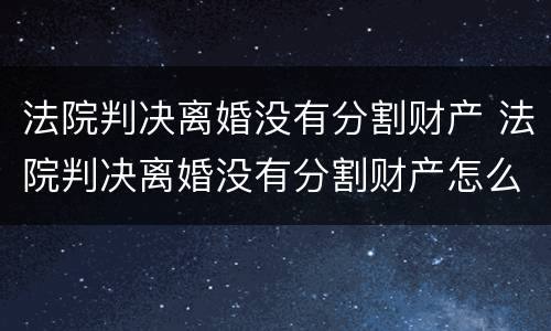 法院判决离婚没有分割财产 法院判决离婚没有分割财产怎么判
