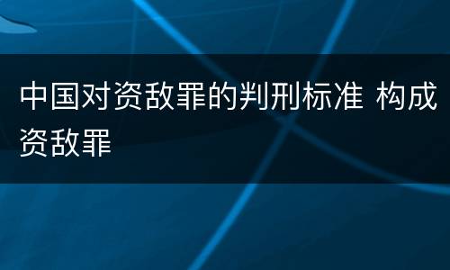 中国对资敌罪的判刑标准 构成资敌罪