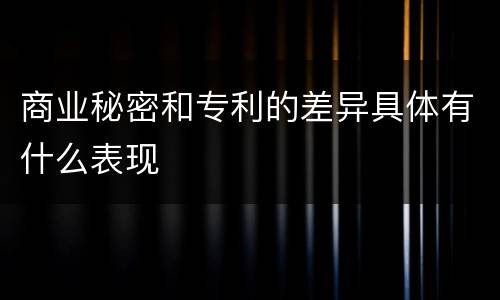 商业秘密和专利的差异具体有什么表现