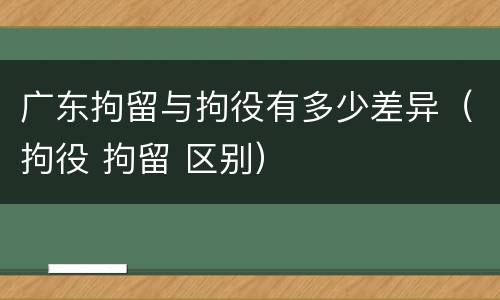广东拘留与拘役有多少差异（拘役 拘留 区别）
