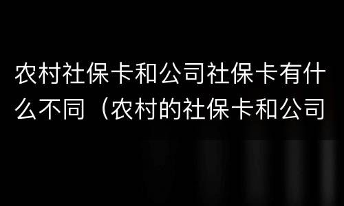 农村社保卡和公司社保卡有什么不同（农村的社保卡和公司的社保卡）