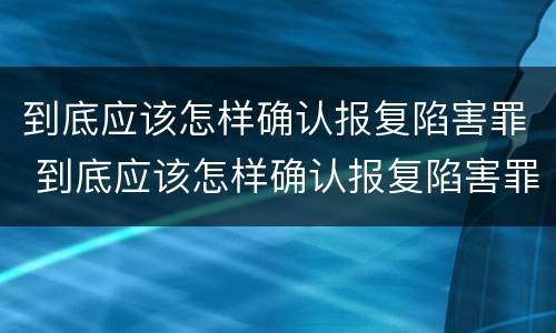 到底应该怎样确认报复陷害罪 到底应该怎样确认报复陷害罪呢