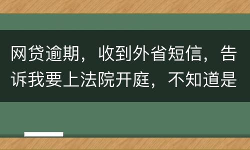 网贷逾期，收到外省短信，告诉我要上法院开庭，不知道是不是真的