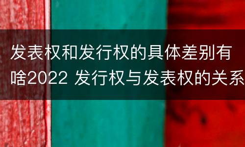发表权和发行权的具体差别有啥2022 发行权与发表权的关系