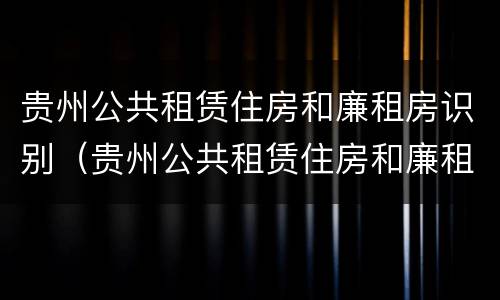 贵州公共租赁住房和廉租房识别（贵州公共租赁住房和廉租房识别的区别）