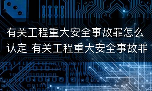 有关工程重大安全事故罪怎么认定 有关工程重大安全事故罪怎么认定责任
