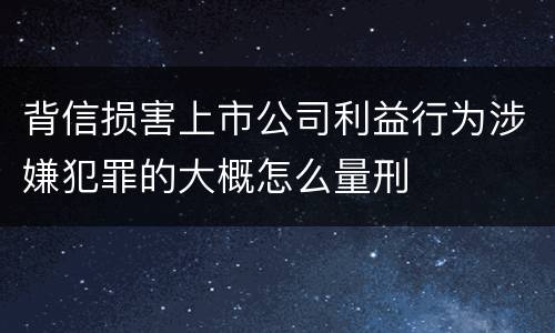 背信损害上市公司利益行为涉嫌犯罪的大概怎么量刑