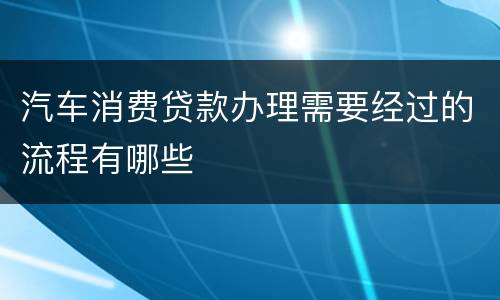 汽车消费贷款办理需要经过的流程有哪些