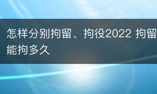 怎样分别拘留、拘役2022 拘留能拘多久