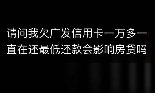 请问我欠广发信用卡一万多一直在还最低还款会影响房贷吗？急……急