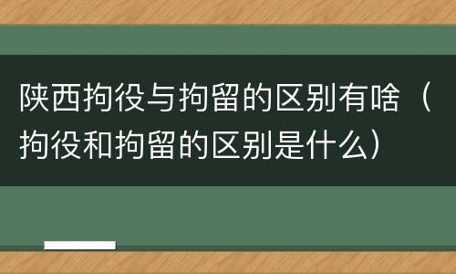 陕西拘役与拘留的区别有啥（拘役和拘留的区别是什么）