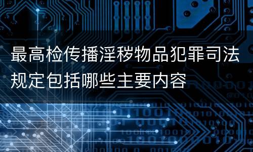 最高检传播淫秽物品犯罪司法规定包括哪些主要内容