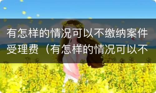 有怎样的情况可以不缴纳案件受理费（有怎样的情况可以不缴纳案件受理费呢）