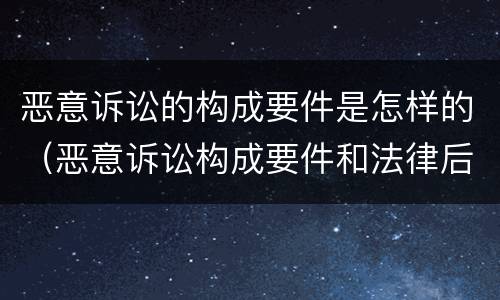 恶意诉讼的构成要件是怎样的（恶意诉讼构成要件和法律后果）