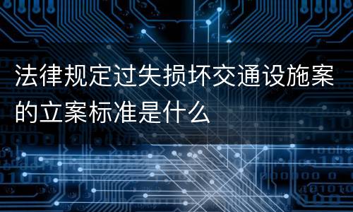 法律规定过失损坏交通设施案的立案标准是什么