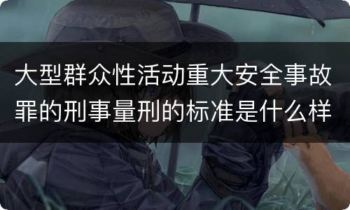 大型群众性活动重大安全事故罪的刑事量刑的标准是什么样的