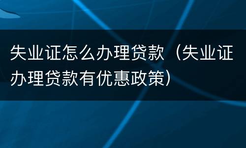 失业证怎么办理贷款（失业证办理贷款有优惠政策）