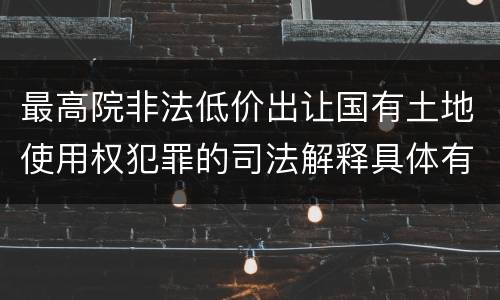 最高院非法低价出让国有土地使用权犯罪的司法解释具体有哪些