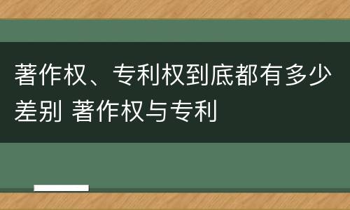 著作权、专利权到底都有多少差别 著作权与专利