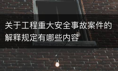 关于工程重大安全事故案件的解释规定有哪些内容