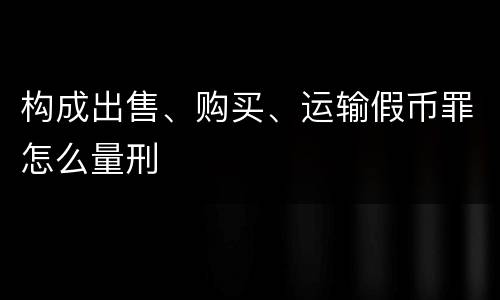 构成出售、购买、运输假币罪怎么量刑