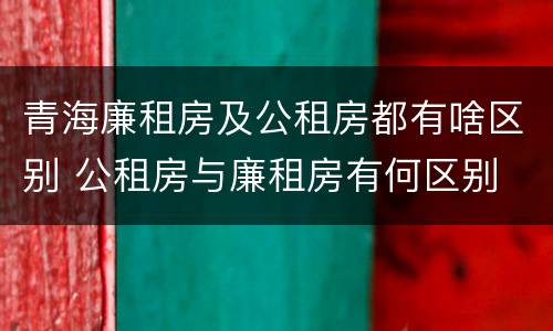 青海廉租房及公租房都有啥区别 公租房与廉租房有何区别