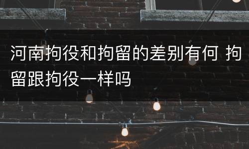 河南拘役和拘留的差别有何 拘留跟拘役一样吗