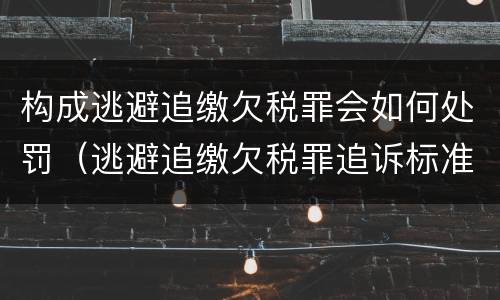 构成逃避追缴欠税罪会如何处罚（逃避追缴欠税罪追诉标准）