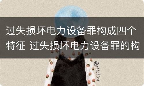 过失损坏电力设备罪构成四个特征 过失损坏电力设备罪的构成要件