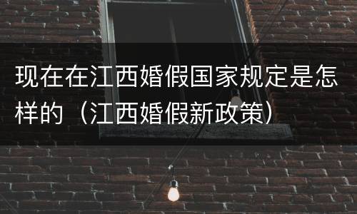 现在在江西婚假国家规定是怎样的（江西婚假新政策）