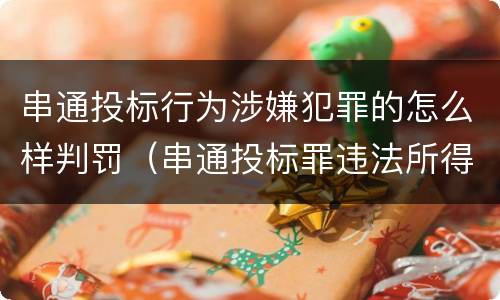 串通投标行为涉嫌犯罪的怎么样判罚（串通投标罪违法所得如何认定）